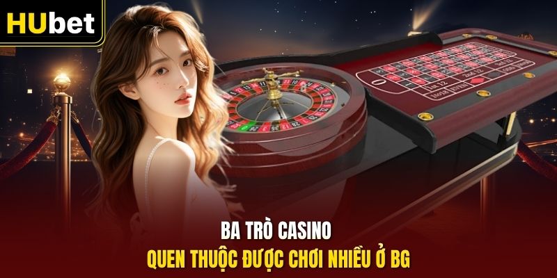 Ba trò casino quen thuộc được chơi nhiều ở BG