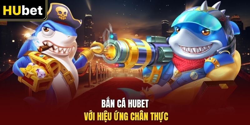 Bắn cá HUbet với hiệu ứng chân thực