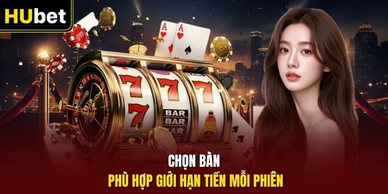 Chọn bàn phù hợp giới hạn tiền mỗi phiên