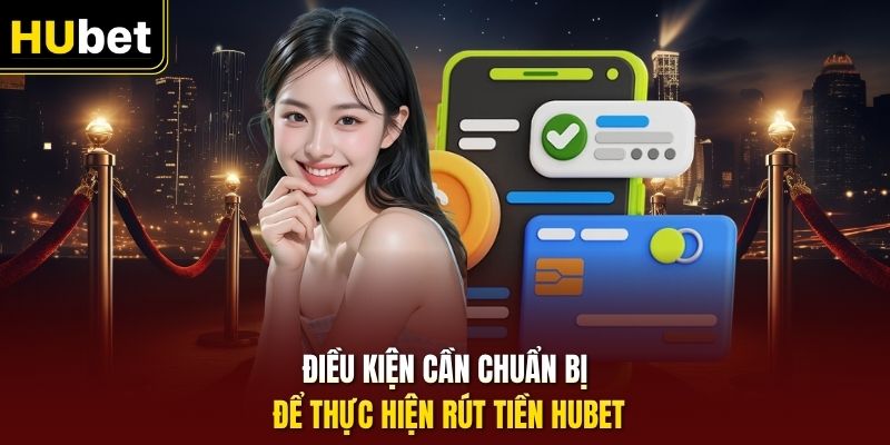 Điều kiện cần chuẩn bị để thực hiện rút tiền HUbet