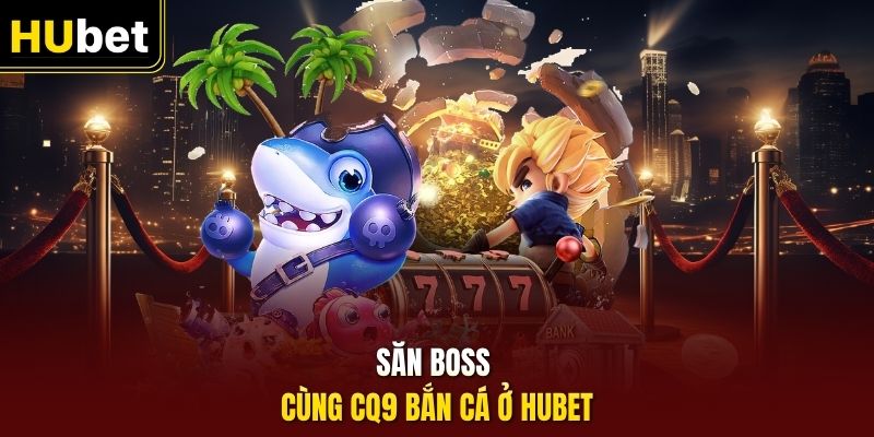 Săn boss cùng CQ9 bắn cá ở HUbet